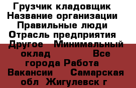 Грузчик-кладовщик › Название организации ­ Правильные люди › Отрасль предприятия ­ Другое › Минимальный оклад ­ 26 000 - Все города Работа » Вакансии   . Самарская обл.,Жигулевск г.